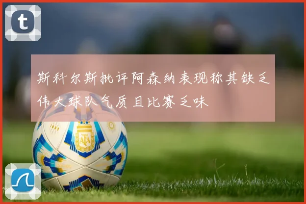 斯科尔斯批评阿森纳表现称其缺乏伟大球队气质且比赛乏味