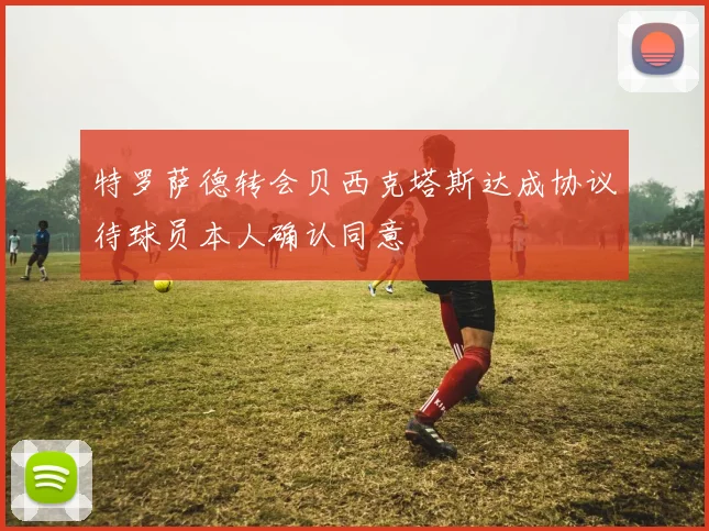 特罗萨德转会贝西克塔斯达成协议待球员本人确认同意