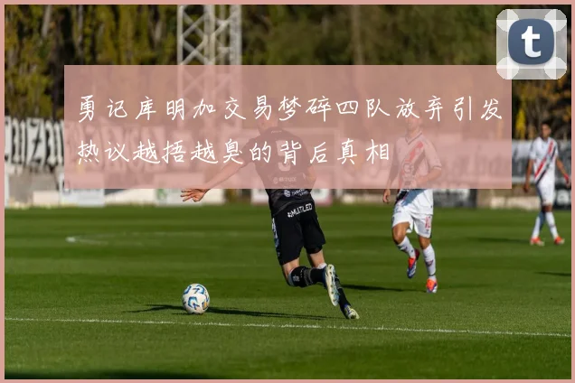 勇记库明加交易梦碎四队放弃引发热议越捂越臭的背后真相