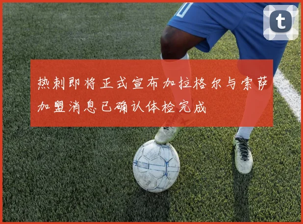 热刺即将正式宣布加拉格尔与索萨加盟消息已确认体检完成