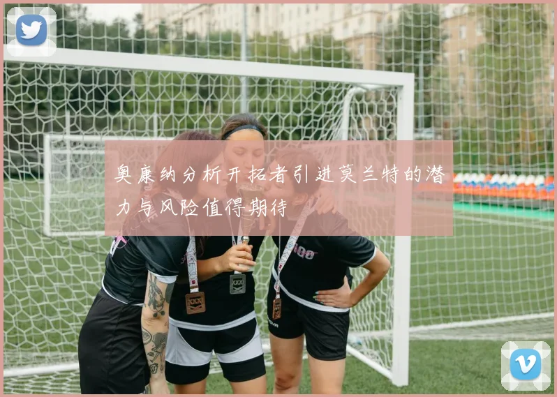 奥康纳分析开拓者引进莫兰特的潜力与风险值得期待