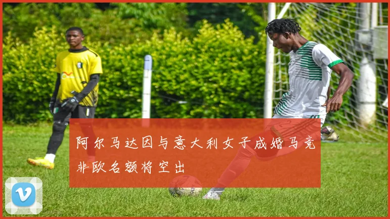 阿尔马达因与意大利女子成婚马竞非欧名额将空出