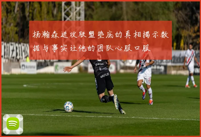 杨瀚森进攻联盟垫底的真相揭示数据与事实让他的团队心服口服