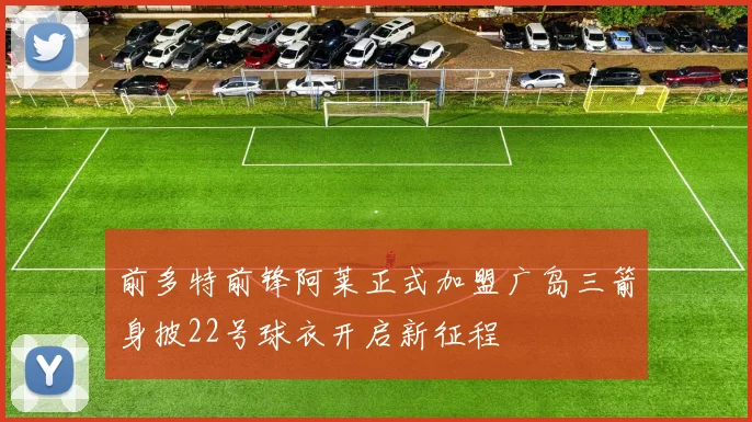 前多特前锋阿莱正式加盟广岛三箭身披22号球衣开启新征程