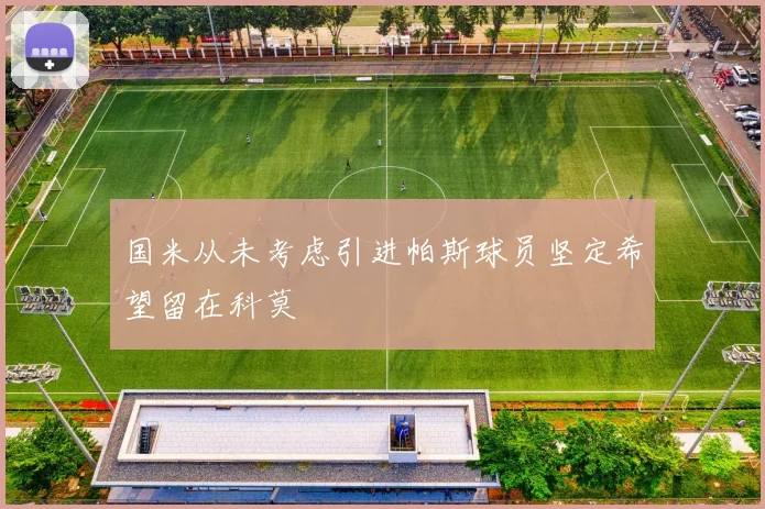 国米从未考虑引进帕斯球员坚定希望留在科莫