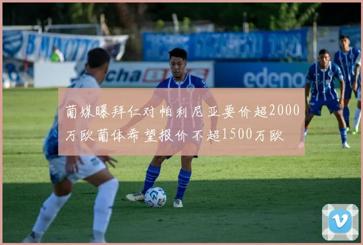 葡媒曝拜仁对帕利尼亚要价超2000万欧葡体希望报价不超1500万欧