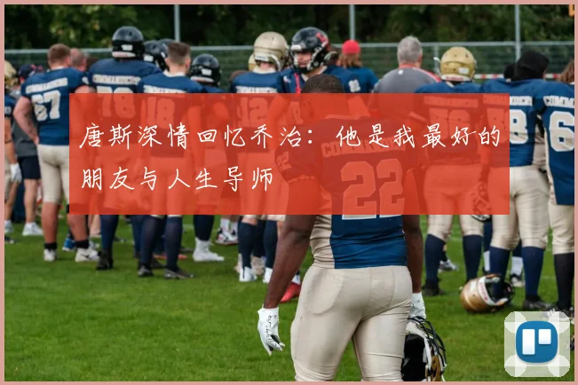 唐斯深情回忆乔治：他是我最好的朋友与人生导师