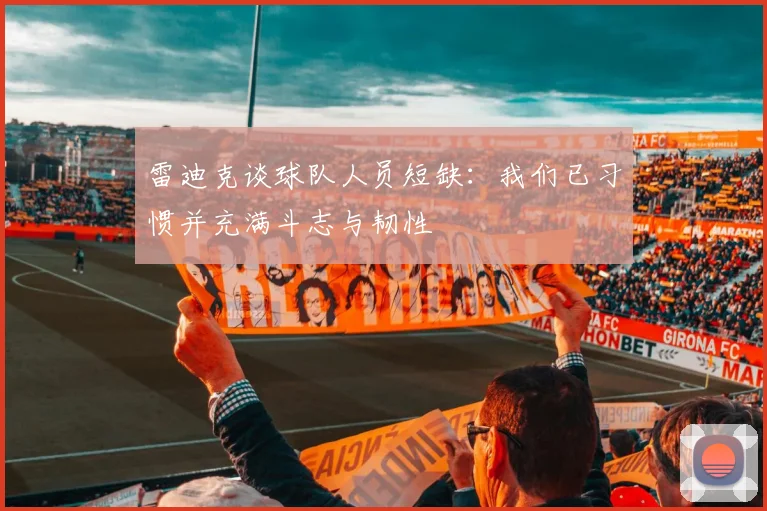雷迪克谈球队人员短缺：我们已习惯并充满斗志与韧性