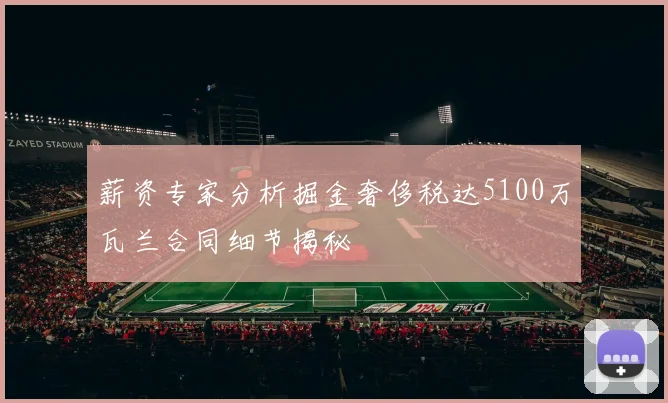 薪资专家分析掘金奢侈税达5100万瓦兰合同细节揭秘