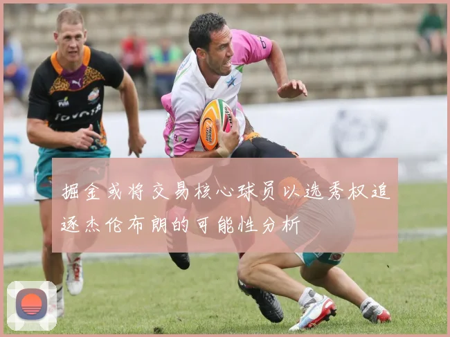 掘金或将交易核心球员以选秀权追逐杰伦布朗的可能性分析