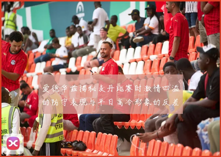 爱德华兹揭秘麦丹比赛时激情四溢的防守表现与平日高冷形象的反差