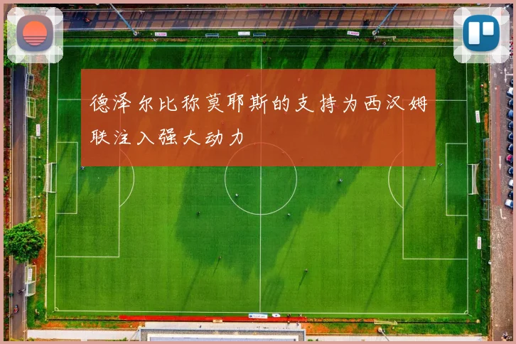 德泽尔比称莫耶斯的支持为西汉姆联注入强大动力