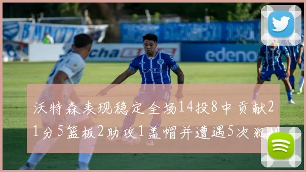 沃特森表现稳定全场14投8中贡献21分5篮板2助攻1盖帽并遭遇5次犯规