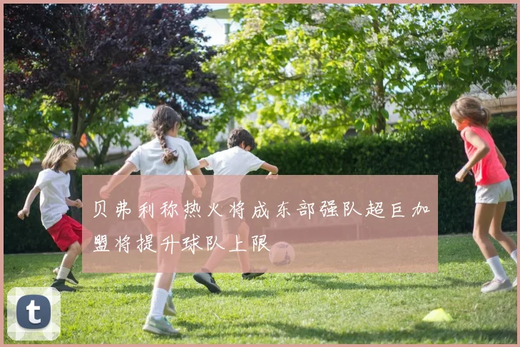 贝弗利称热火将成东部强队超巨加盟将提升球队上限