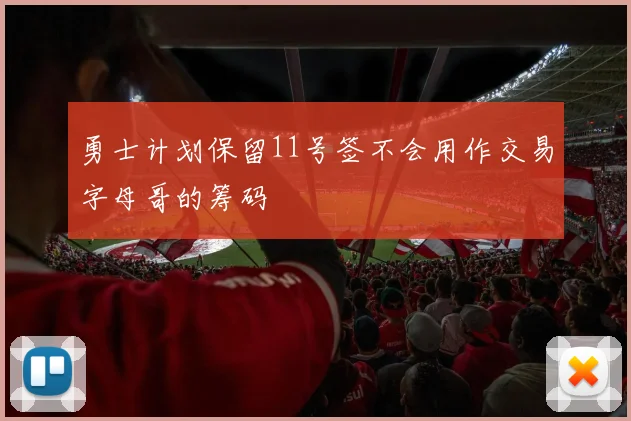 勇士计划保留11号签不会用作交易字母哥的筹码