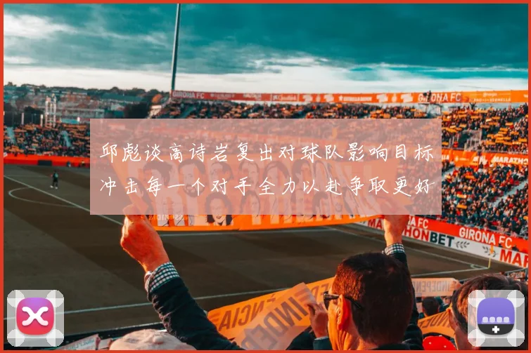 邱彪谈高诗岩复出对球队影响目标冲击每一个对手全力以赴争取更好成绩