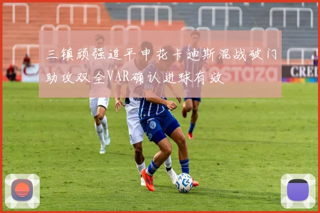 三镇顽强追平申花卡迪斯混战破门助攻双全VAR确认进球有效