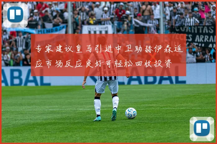 专家建议皇马引进中卫助赫伊森适应市场反应良好可轻松回收投资