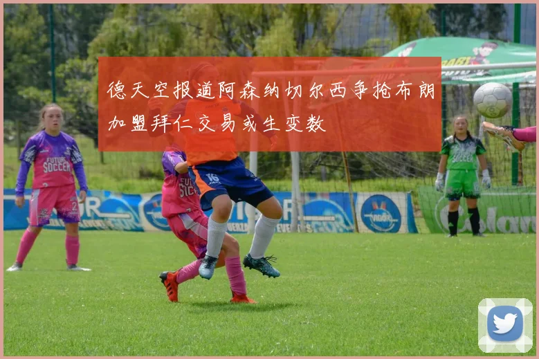 德天空报道阿森纳切尔西争抢布朗加盟拜仁交易或生变数