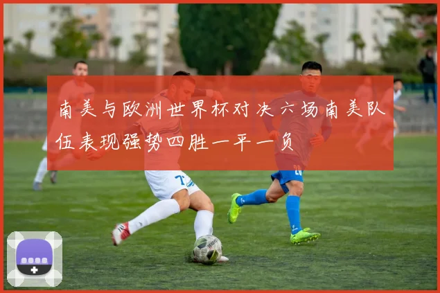 南美与欧洲世界杯对决六场南美队伍表现强势四胜一平一负
