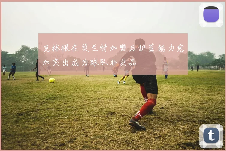 克林根在莫兰特加盟后护筐能力愈加突出成为球队非卖品