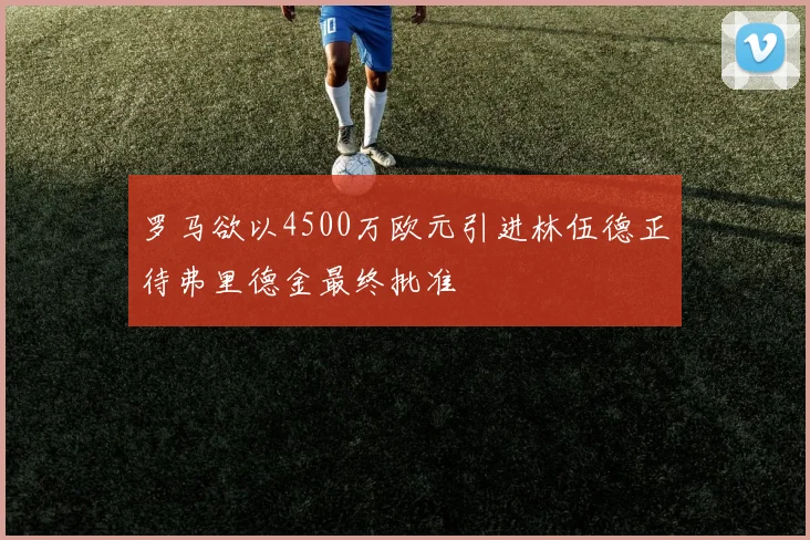 罗马欲以4500万欧元引进林伍德正待弗里德金最终批准