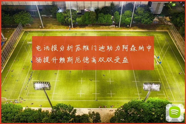 电讯报分析苏维门迪助力阿森纳中场提升赖斯厄德高双双受益