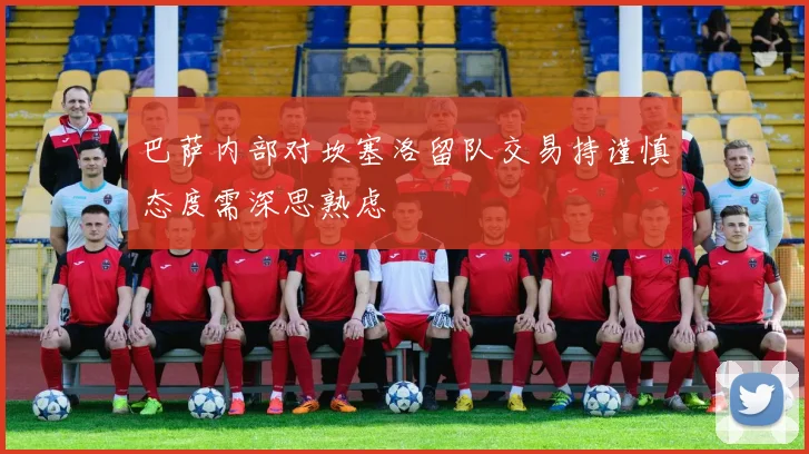 巴萨内部对坎塞洛留队交易持谨慎态度需深思熟虑