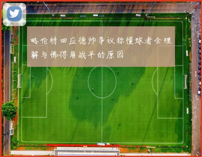 略伦特回应德帅争议称懂球者会理解与佛得角战平的原因