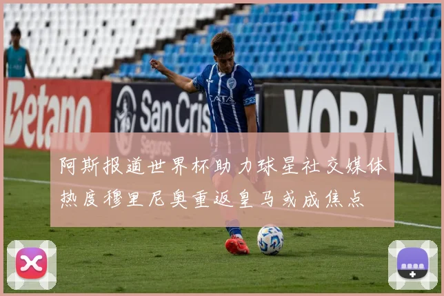 阿斯报道世界杯助力球星社交媒体热度穆里尼奥重返皇马或成焦点