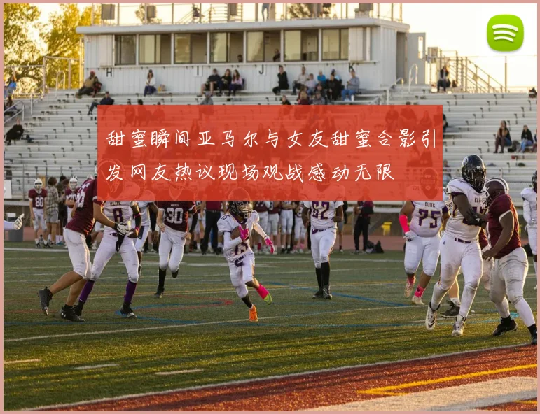 甜蜜瞬间亚马尔与女友甜蜜合影引发网友热议现场观战感动无限