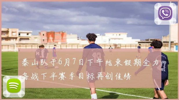 泰山队于6月7日下午结束假期全力备战下半赛季目标再创佳绩