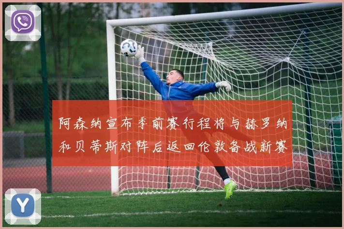 阿森纳宣布季前赛行程将与赫罗纳和贝蒂斯对阵后返回伦敦备战新赛季