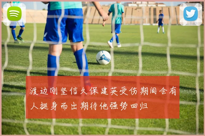 渡边刚坚信久保建英受伤期间会有人挺身而出期待他强势回归